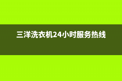 三洋洗衣机24小时服务热线售后400官网电话(三洋洗衣机24小时服务热线)