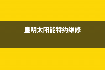 黄明太阳能售后服务电话24小时报修热线/全国服务热线2023已更新(2023更新)(皇明太阳能特约维修)