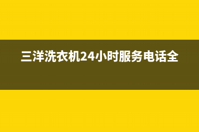 三洋洗衣机24小时服务热线全国统一厂家24小时客户服务预约400电话(三洋洗衣机24小时服务电话全国)