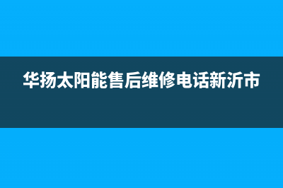 华扬太阳能售后服务热线/全国服务热线已更新(2023更新)(华扬太阳能售后维修电话新沂市)