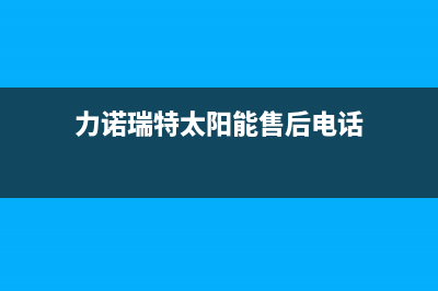 力诺瑞特太阳能售后服务电话/客服电话已更新(2022更新)(力诺瑞特太阳能售后电话)