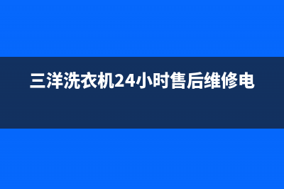 三洋洗衣机24小时服务热线售后400中心电话(三洋洗衣机24小时售后维修电话)