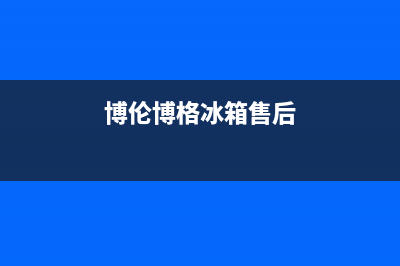 博伦博格冰箱售后维修服务热线|售后服务网点24小时2022已更新(2022更新)(博伦博格冰箱售后)