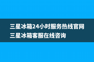三星冰箱24小时服务热线|售后服务24小时网点电话已更新(2022更新)(三星冰箱24小时服务热线官网三星冰箱客服在线咨询)