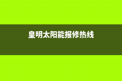 黄明太阳能售后服务电话24小时报修热线/安装电话24小时2023已更新(2023更新)(皇明太阳能报修热线)