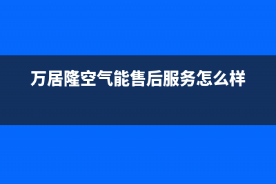 万居隆空气能售后客服服务网点电话已更新(2023更新)(万居隆空气能售后服务怎么样)
