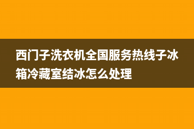 西门子洗衣机全国服务热线售后服务网点客服电话(西门子洗衣机全国服务热线子冰箱冷藏室结冰怎么处理)