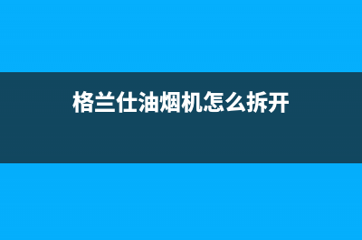 格兰仕油烟机维修电话24小时/售后服务24小时400(2023更新)(格兰仕油烟机怎么拆开)