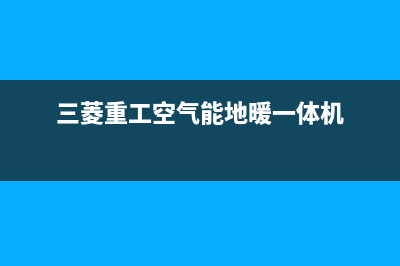 三菱重工空气能热泵售后400人工电话(2023更新)(三菱重工空气能地暖一体机)