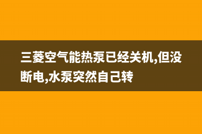 三菱空气能热泵售后400保养电话(2023更新)(三菱空气能热泵已经关机,但没断电,水泵突然自己转)