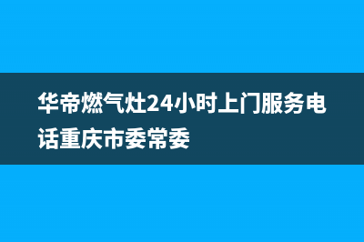 华帝燃气灶24小时服务热线电话|24小时各服务热线号码(华帝燃气灶24小时上门服务电话重庆市委常委)