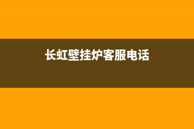 长虹壁挂炉售后服务电话/客服电话2023已更新(2023更新)(长虹壁挂炉客服电话)