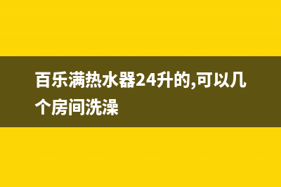 百乐满热水器24小时服务热线/售后服务网点4002023已更新(2023更新)(百乐满热水器24升的,可以几个房间洗澡)