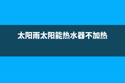 太阳雨太阳能热水器售后服务电话/人工服务电话(2023更新)(太阳雨太阳能热水器不加热)