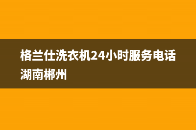 格兰仕洗衣机24小时人工服务全国统一厂家24h报修电话(格兰仕洗衣机24小时服务电话湖南郴州)