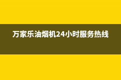 万家乐油烟机24小时服务热线/售后服务人工电话2023已更新(2023更新)(万家乐油烟机24小时服务热线)