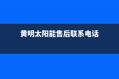 黄明太阳能售后服务电话24小时报修热线/售后服务电话2023已更新(2023更新)(黄明太阳能售后联系电话)