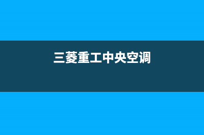 三菱重工中央空调24小时服务电话/售后服务网点人工400(2022更新)(三菱重工中央空调)