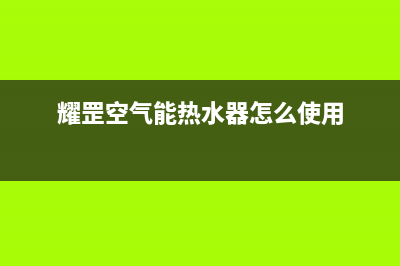 耀罡空气能热水器售后400电话多少已更新(2022更新)(耀罡空气能热水器怎么使用)