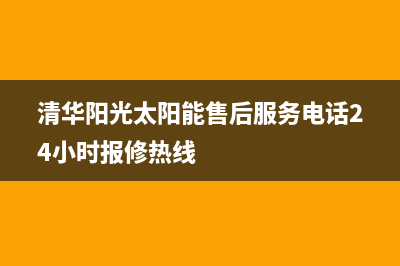 清华阳光太阳能售后服务电话24小时报修热线已更新(2022更新)(清华阳光太阳能售后服务电话24小时报修热线)