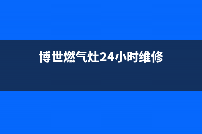 博世燃气灶24小时服务电话|24小时各服务客服热线号码(博世燃气灶24小时维修)