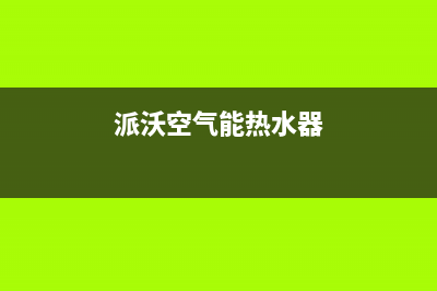 派沃空气能热水器售后服务电话已更新(2022更新)(派沃空气能热水器)