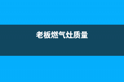 老板燃气灶全国24小时服务热线/售后24小时厂家电话多少(2023更新)(老板燃气灶质量)