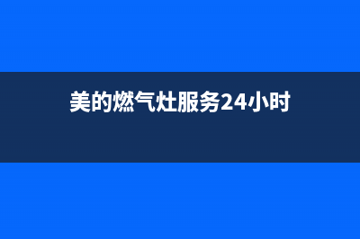 美的燃气灶服务电话24小时/全国统一厂家24h报修电话(2022更新)(美的燃气灶服务24小时)