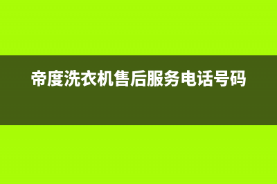 帝度洗衣机售后服务电话全国统一服务网点(帝度洗衣机售后服务电话号码)