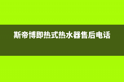 斯蒂博热水器售后维修电话/售后服务24小时网点电话已更新(2022更新)(斯帝博即热式热水器售后电话)