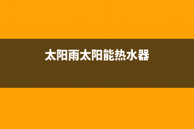 太阳雨太阳能热水器售后服务电话2023已更新(2023更新)(太阳雨太阳能热水器)