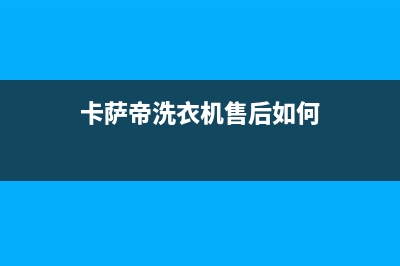 卡萨帝洗衣机售后服务电话24小时售后服务网点400客服电话(卡萨帝洗衣机售后如何)
