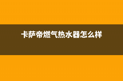 卡萨帝热水器售后维修电话(卡萨帝燃气热水器怎么样)