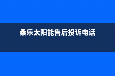 桑乐太阳能售后服务电话/全国服务热线已更新(2023更新)(桑乐太阳能售后投诉电话)