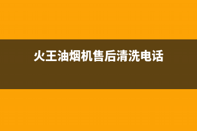 火王油烟机售后电话/售后服务人工电话已更新(2023更新)(火王油烟机售后清洗电话)