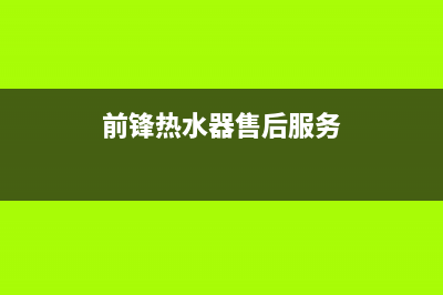 前锋热水器售后服务维修电话/售后400维修部电话2023已更新(2023更新)(前锋热水器售后服务)