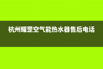 耀罡空气能热泵售后人工服务热线2023已更新(2023更新)(杭州耀罡空气能热水器售后电话)