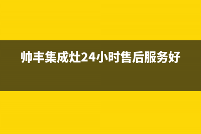 帅丰集成灶24小时售后(帅丰集成灶24小时售后服务好吗)