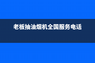 老板抽油烟机全国服务电话/售后服务专线2022已更新(2022更新)(老板抽油烟机全国服务电话)