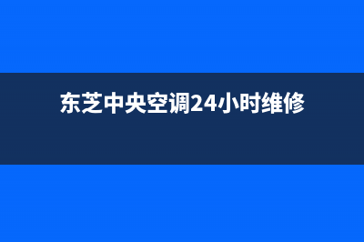东芝中央空调24小时服务电话(东芝中央空调24小时维修)