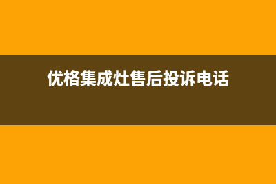 优格集成灶售后维修电话(优格集成灶售后投诉电话)