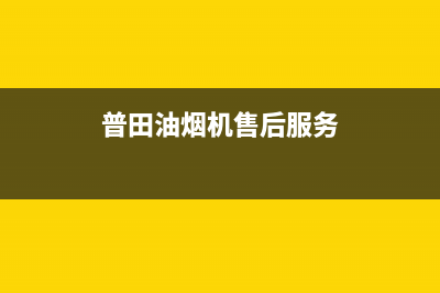 普田油烟机售后服务中心/售后服务网点4002023已更新(2023更新)(普田油烟机售后服务)