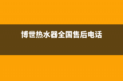 博世热水器全国服务热线/全国统一服务号码多少已更新(2022更新)(博世热水器全国售后电话)