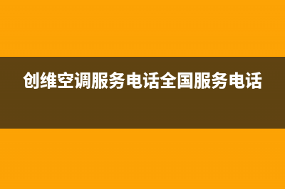 创维空调服务电话24小时/售后400维修部电话已更新(2023更新)(创维空调服务电话全国服务电话)