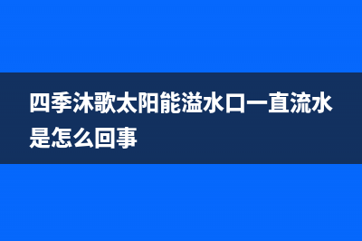 四季沐歌太阳能售后维修电话/服务电话24小时已更新(2023更新)(四季沐歌太阳能溢水口一直流水是怎么回事)