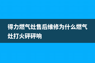 得力燃气灶售后维修服务电话/售后400中心电话2023已更新(2023更新)(得力燃气灶售后维修为什么燃气灶打火砰砰响)