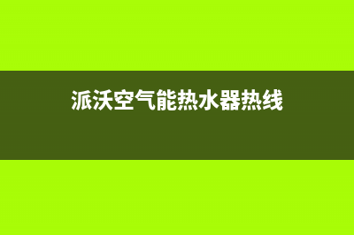 派沃空气能热水器售后400厂家电话已更新(2022更新)(派沃空气能热水器热线)