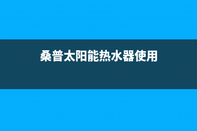 桑普太阳能热水器售后服务电话/售后联系电话(2022更新)(桑普太阳能热水器使用)