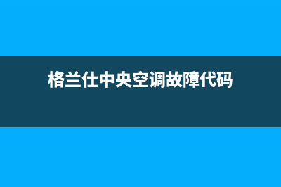 格兰仕中央空调24小时上门服务电话号码已更新(2022更新)(格兰仕中央空调故障代码)