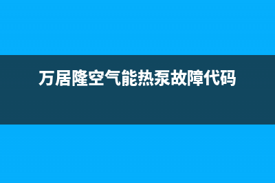 万居隆空气能热水器售后24小时厂家人工客服2022已更新(2022更新)(万居隆空气能热泵故障代码)